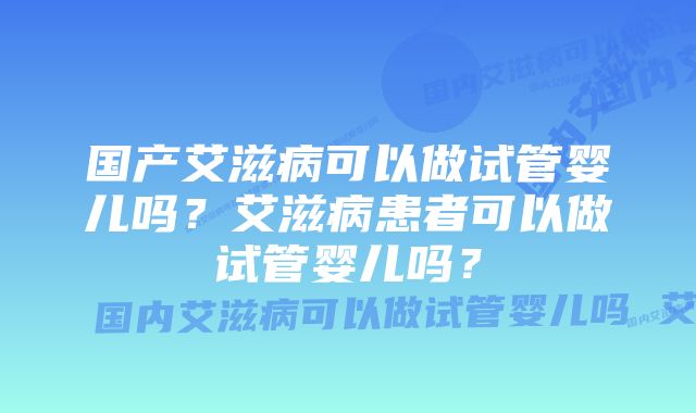 国产艾滋病可以做试管婴儿吗？艾滋病患者可以做试管婴儿吗？