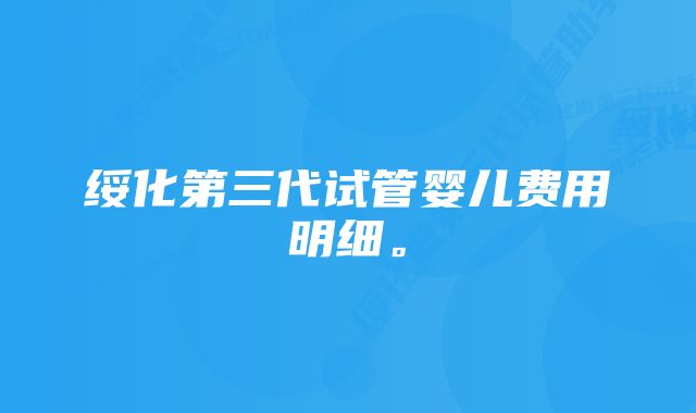 绥化第三代试管婴儿费用明细。