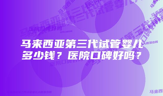 马来西亚第三代试管婴儿多少钱？医院口碑好吗？