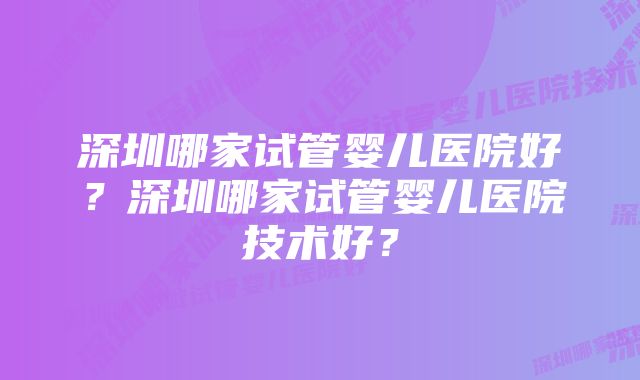 深圳哪家试管婴儿医院好？深圳哪家试管婴儿医院技术好？