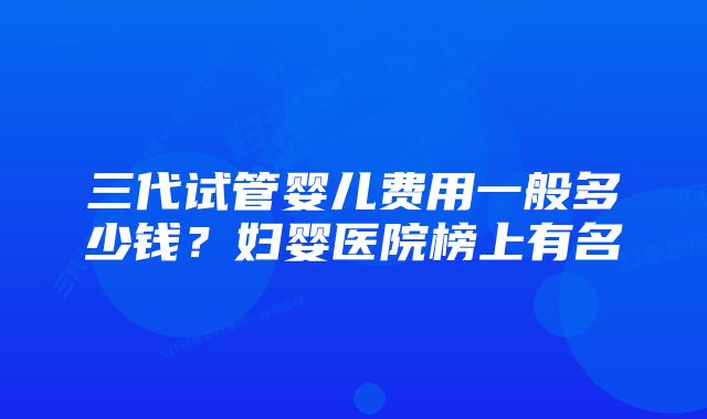 三代试管婴儿费用一般多少钱？妇婴医院榜上有名