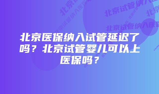 北京医保纳入试管延迟了吗？北京试管婴儿可以上医保吗？