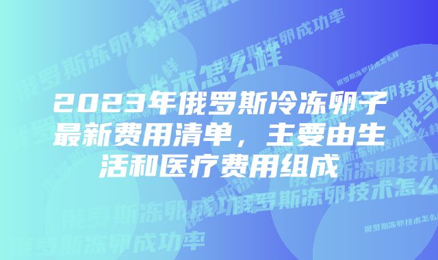 2023年俄罗斯冷冻卵子最新费用清单，主要由生活和医疗费用组成