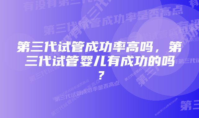 第三代试管成功率高吗，第三代试管婴儿有成功的吗？