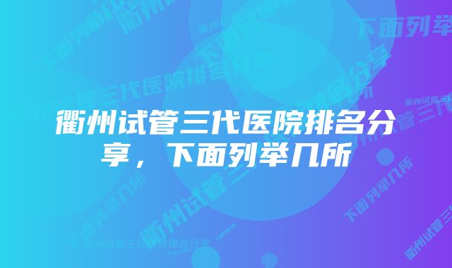 衢州试管三代医院排名分享，下面列举几所