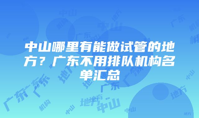 中山哪里有能做试管的地方？广东不用排队机构名单汇总