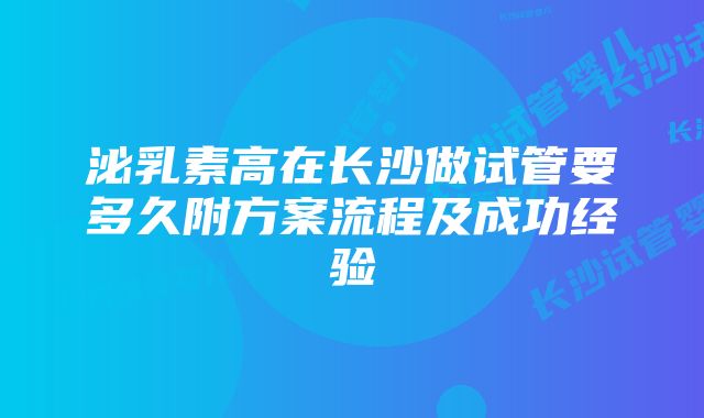 泌乳素高在长沙做试管要多久附方案流程及成功经验