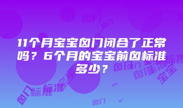 11个月宝宝囟门闭合了正常吗？6个月的宝宝前囟标准多少？