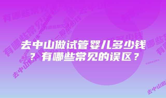 去中山做试管婴儿多少钱？有哪些常见的误区？