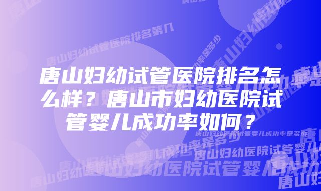 唐山妇幼试管医院排名怎么样？唐山市妇幼医院试管婴儿成功率如何？