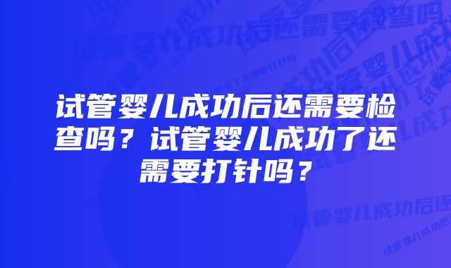 试管婴儿成功后还需要检查吗？试管婴儿成功了还需要打针吗？