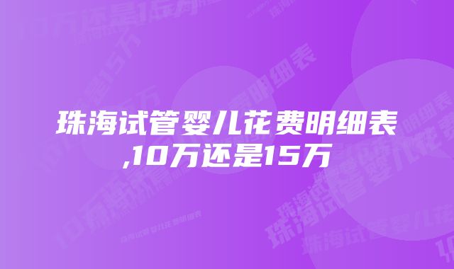 珠海试管婴儿花费明细表,10万还是15万