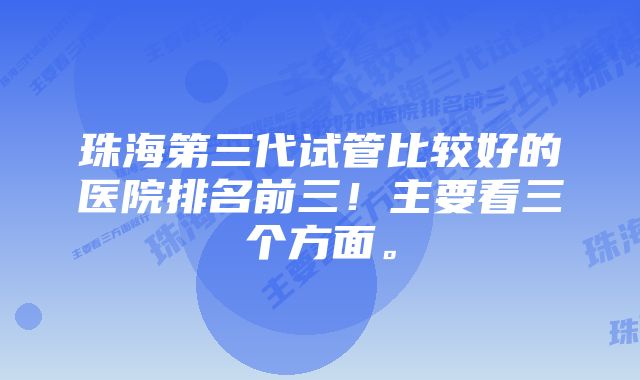 珠海第三代试管比较好的医院排名前三！主要看三个方面。