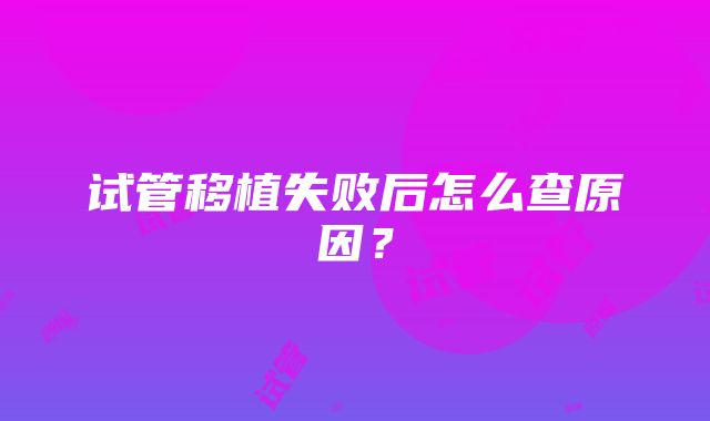 试管移植失败后怎么查原因？