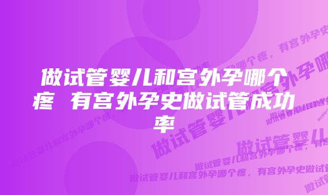 做试管婴儿和宫外孕哪个疼 有宫外孕史做试管成功率