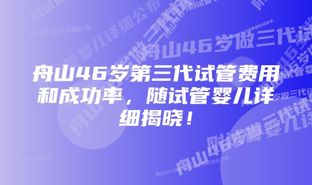 舟山46岁第三代试管费用和成功率，随试管婴儿详细揭晓！