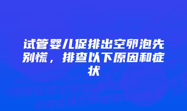 试管婴儿促排出空卵泡先别慌，排查以下原因和症状