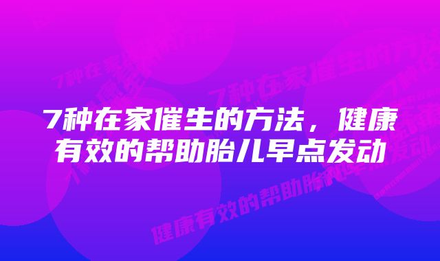 7种在家催生的方法，健康有效的帮助胎儿早点发动