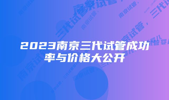 2023南京三代试管成功率与价格大公开