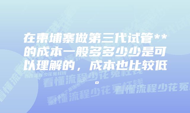 在柬埔寨做第三代试管**的成本一般多多少少是可以理解的，成本也比较低。