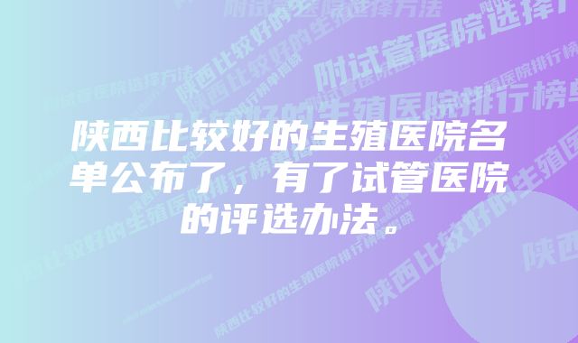 陕西比较好的生殖医院名单公布了，有了试管医院的评选办法。