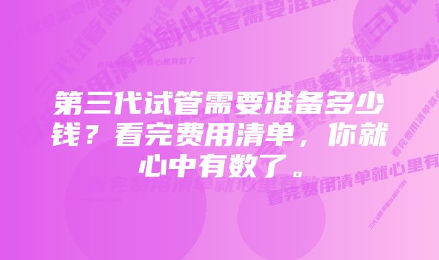 第三代试管需要准备多少钱？看完费用清单，你就心中有数了。