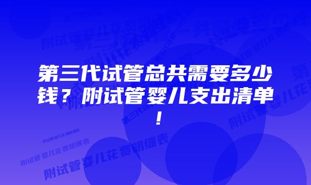 第三代试管总共需要多少钱？附试管婴儿支出清单！