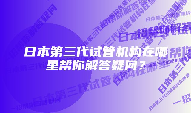 日本第三代试管机构在哪里帮你解答疑问？