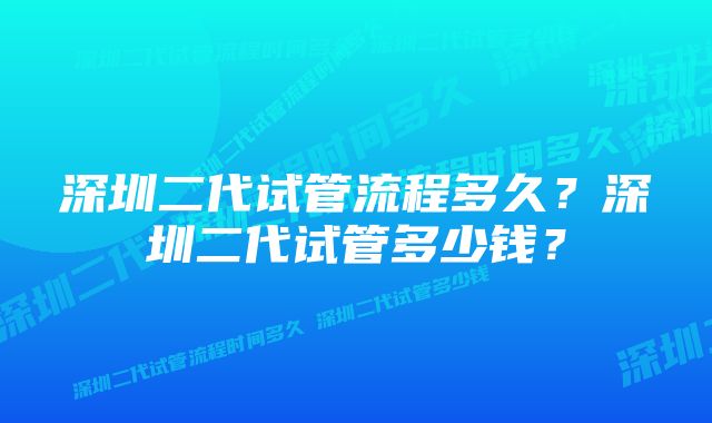 深圳二代试管流程多久？深圳二代试管多少钱？