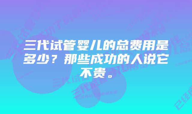 三代试管婴儿的总费用是多少？那些成功的人说它不贵。