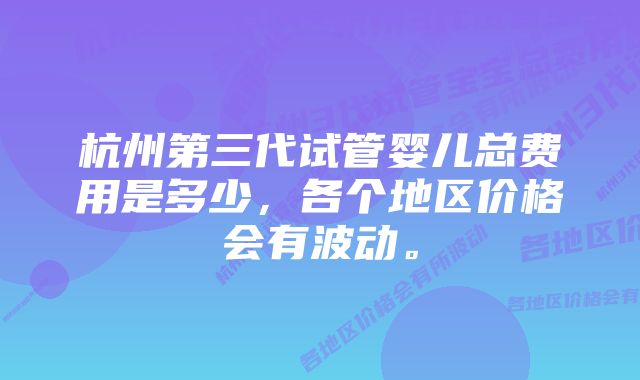 杭州第三代试管婴儿总费用是多少，各个地区价格会有波动。