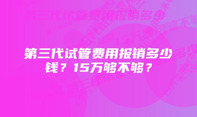 第三代试管费用报销多少钱？15万够不够？