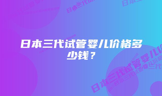 日本三代试管婴儿价格多少钱？