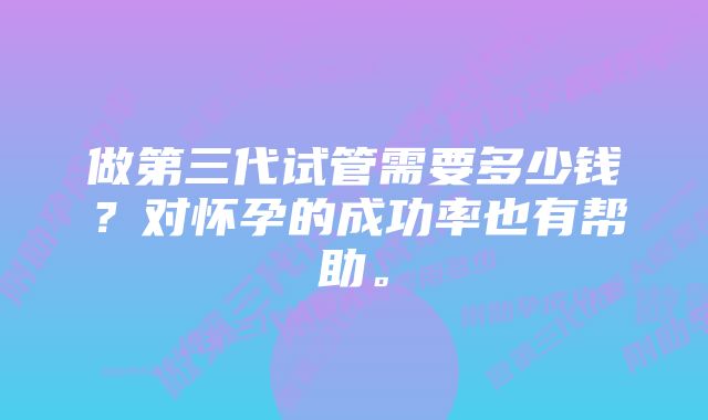 做第三代试管需要多少钱？对怀孕的成功率也有帮助。