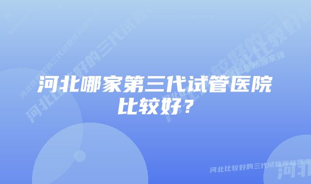 河北哪家第三代试管医院比较好？