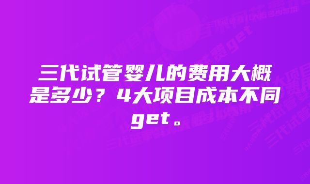 三代试管婴儿的费用大概是多少？4大项目成本不同get。