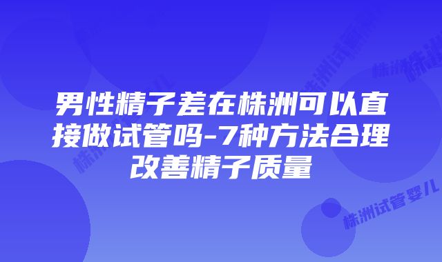 男性精子差在株洲可以直接做试管吗-7种方法合理改善精子质量