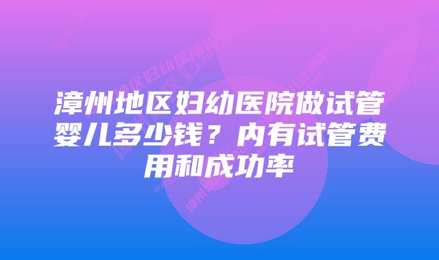 漳州地区妇幼医院做试管婴儿多少钱？内有试管费用和成功率