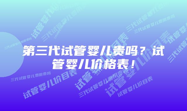 第三代试管婴儿贵吗？试管婴儿价格表！