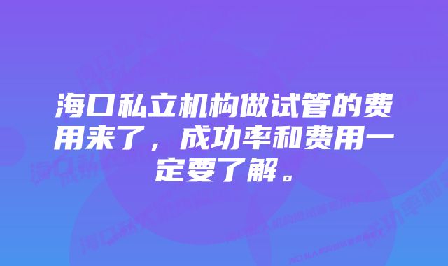 海口私立机构做试管的费用来了，成功率和费用一定要了解。