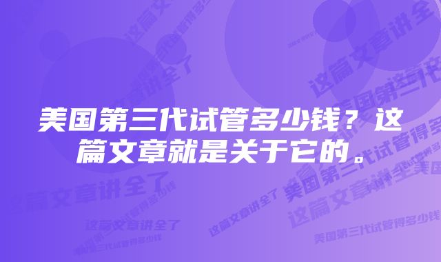 美国第三代试管多少钱？这篇文章就是关于它的。