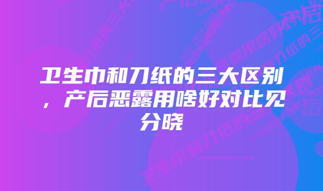 卫生巾和刀纸的三大区别，产后恶露用啥好对比见分晓