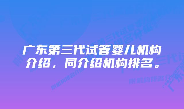 广东第三代试管婴儿机构介绍，同介绍机构排名。