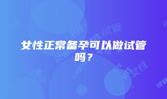 女性正常备孕可以做试管吗？