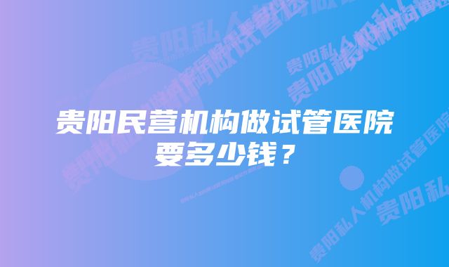 贵阳民营机构做试管医院要多少钱？