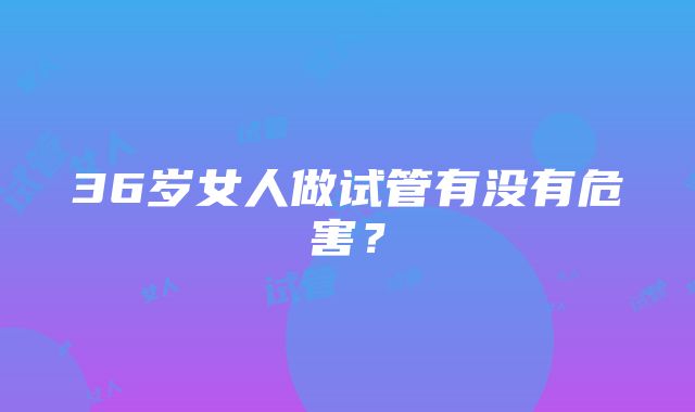 36岁女人做试管有没有危害？