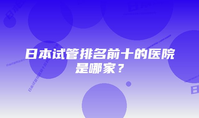 日本试管排名前十的医院是哪家？