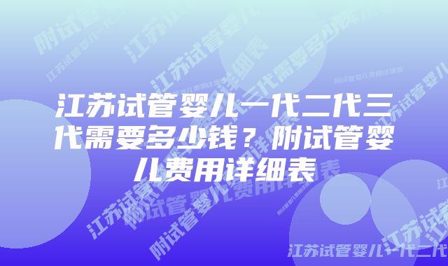 江苏试管婴儿一代二代三代需要多少钱？附试管婴儿费用详细表