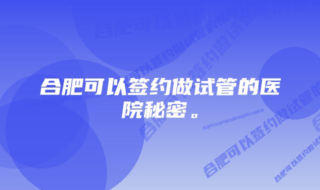 合肥可以签约做试管的医院秘密。