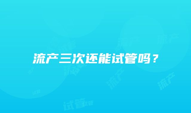 流产三次还能试管吗？